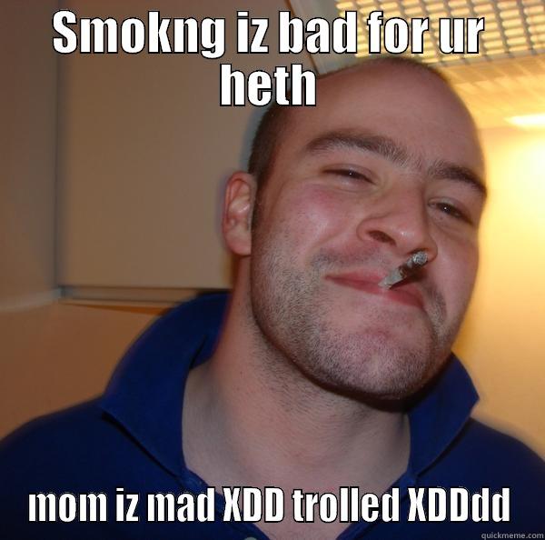 SMOKNG IZ BAD FOR UR HETH MOM IZ MAD XDD TROLLED XDDDD Good Guy Greg 
