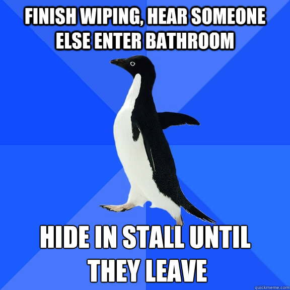 finish wiping, hear someone else enter bathroom hide in stall until
 they leave - finish wiping, hear someone else enter bathroom hide in stall until
 they leave  Socially Awkward Penguin