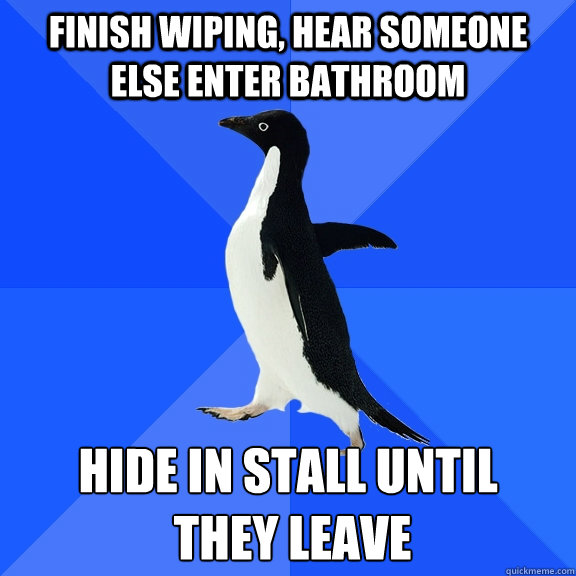 finish wiping, hear someone else enter bathroom hide in stall until
 they leave  Socially Awkward Penguin