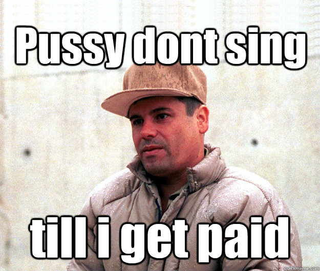 Pussy dont sing  till i get paid  Real life scumbag El Chapo Guzman