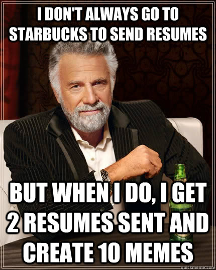 I don't always go to starbucks to send resumes but when I do, I get 2 resumes sent and create 10 memes  The Most Interesting Man In The World