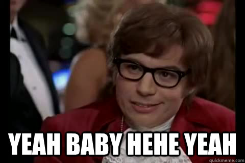  yeah baby hehe yeah -  yeah baby hehe yeah  Dangerously - Austin Powers