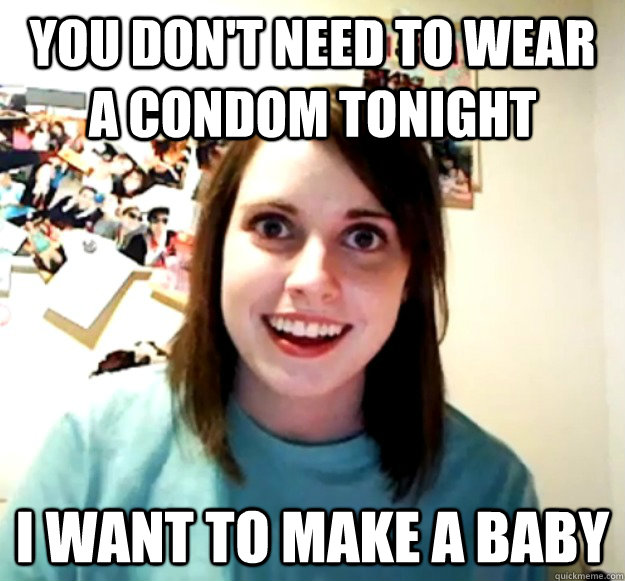 You don't need to wear a condom tonight I want to make a baby  Overly Attached Girlfriend