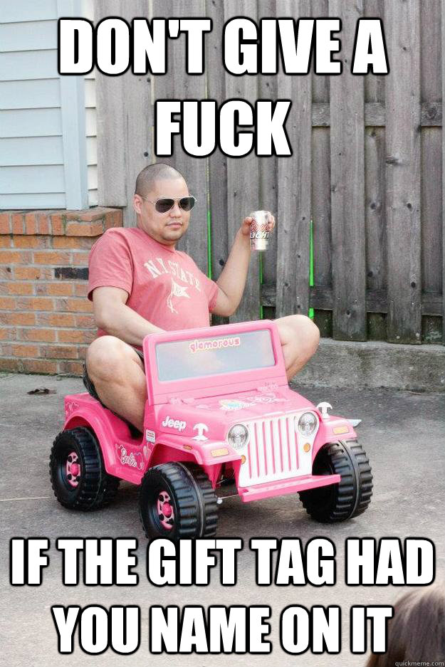 Don't give a fuck If the gift tag had you name on it  drunk dad