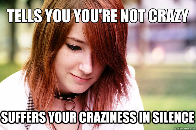 Tells you you're not crazy Suffers your craziness in silence - Tells you you're not crazy Suffers your craziness in silence  Sad Smile Sadie