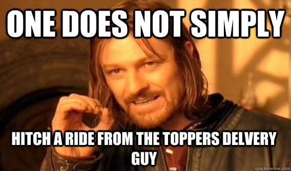 ONE DOES NOT SIMPLY HITCH A RIDE FROM THE TOPPERS DELVERY GUY  One Does Not Simply