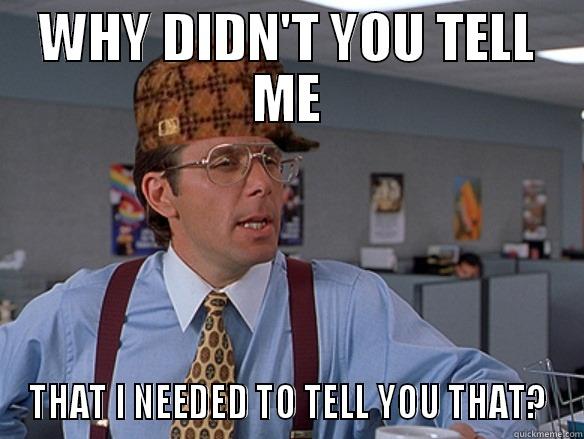 Why didn't you tell me I needed to tell you that? - WHY DIDN'T YOU TELL ME THAT I NEEDED TO TELL YOU THAT? Scumbag Boss