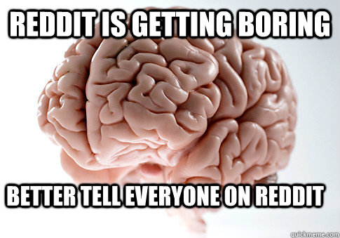 Reddit is getting boring Better Tell everyone on Reddit - Reddit is getting boring Better Tell everyone on Reddit  Scumbag Brain