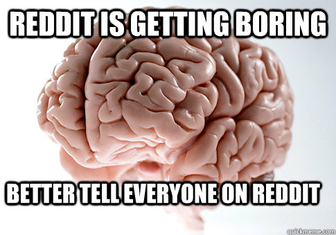 Reddit is getting boring Better Tell everyone on Reddit  Scumbag Brain