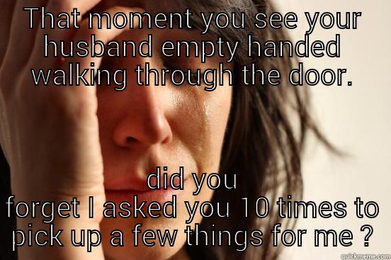 THAT MOMENT YOU SEE YOUR HUSBAND EMPTY HANDED WALKING THROUGH THE DOOR. DID YOU FORGET I ASKED YOU 10 TIMES TO PICK UP A FEW THINGS FOR ME ? First World Problems
