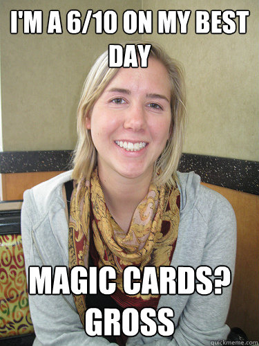 I'm a 6/10 on my best day Magic cards? Gross  ALYSSA BEREZNAK