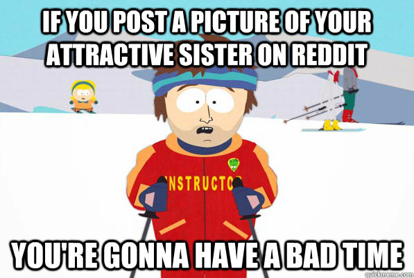if you post a picture of your attractive sister on reddit you're gonna have a bad time  Bad Time Ski Instructor