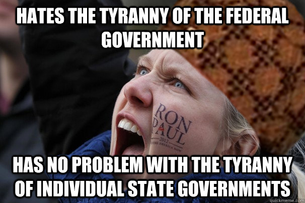 hates the tyranny of the federal government has no problem with the tyranny of individual state governments  - hates the tyranny of the federal government has no problem with the tyranny of individual state governments   Scumbag Paultard