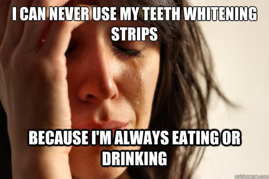 I can never use my teeth whitening strips Because I'm always eating or drinking  First World Problems