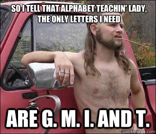 SO I TELL THAT ALPHABET TEACHIN' LADY, THE ONLY LETTERS I NEED ARE G. M. I. AND T.  racist redneck