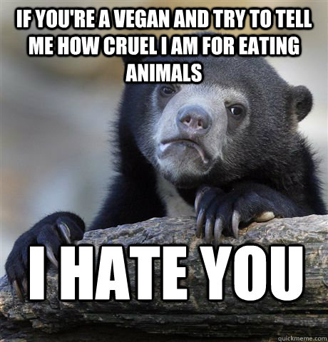 if you're a vegan and try to tell me how cruel i am for eating animals i hate you  Confession Bear