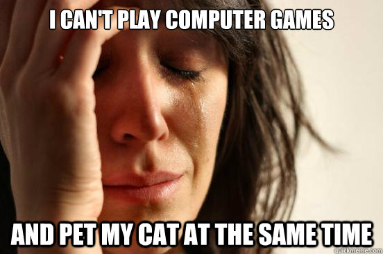 I can't play computer games and pet my cat at the same time  First World Problems