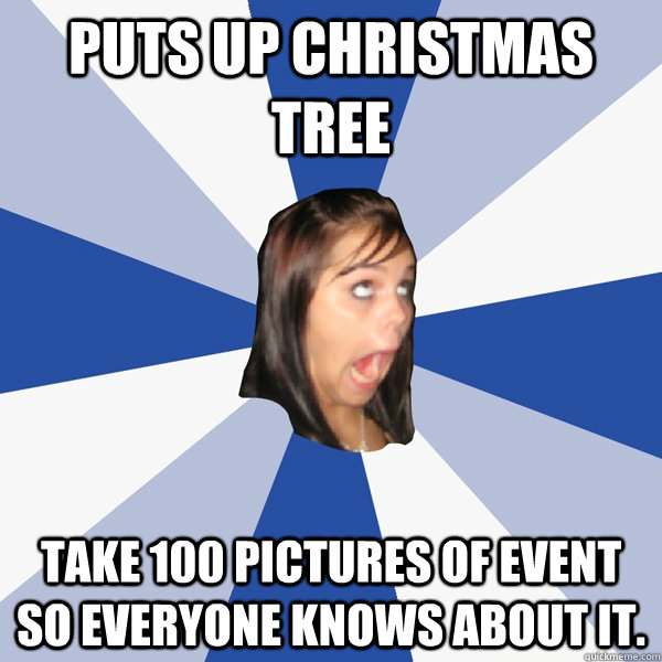 Puts up christmas tree take 100 pictures of event so everyone knows about it.  Annoying Facebook Girl
