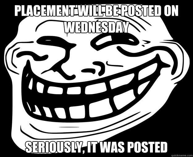 PLACEMENT WILL BE POSTED ON WEDNESDAY SERIOUSLY, IT WAS POSTED  Trollface