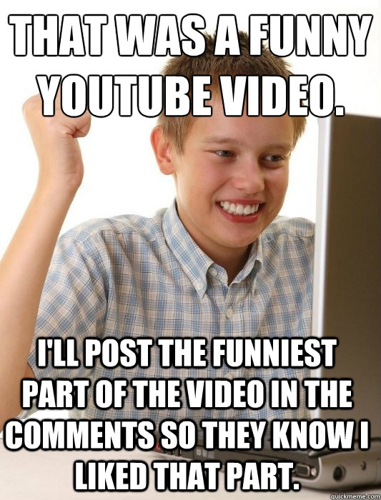That was a funny youtube video. I'll post the funniest part of the video in the comments so they know I liked that part. - That was a funny youtube video. I'll post the funniest part of the video in the comments so they know I liked that part.  First Day on the Internet Kid