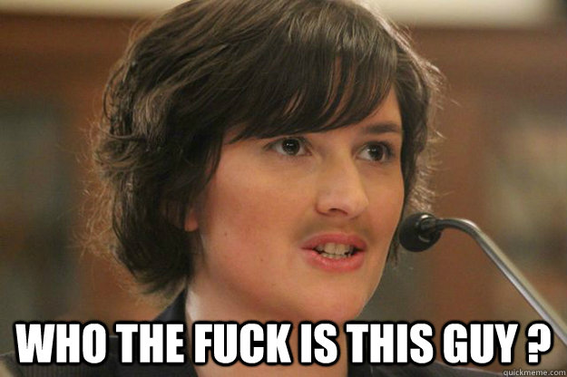  WHO THE FUCK IS THIS GUY ? -  WHO THE FUCK IS THIS GUY ?  Slut Sandra Fluke