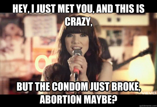 Hey, I just met you, and this is crazy,
 but The condom just broke, abortion maybe?  