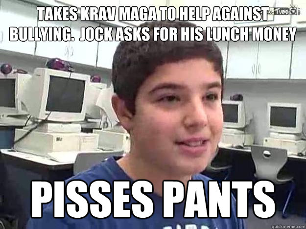 Takes krav maga to help against bullying.  jock asks for his lunch money Pisses pants  