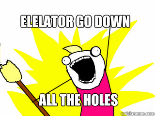 elelator go down all the holes  All The Things