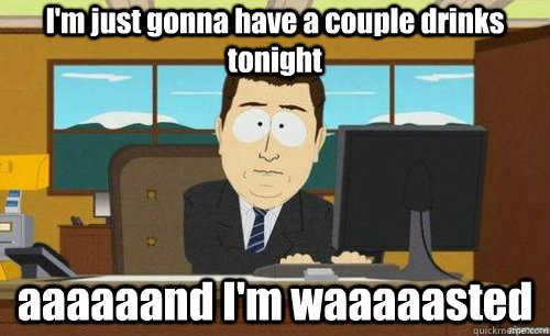 I'm just gonna have a couple drinks tonight aaaaaand I'm waaaaasted  anditsgone
