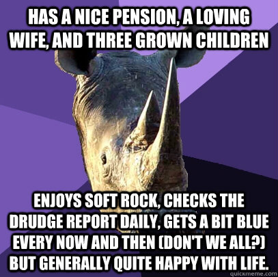 has a nice pension, a loving wife, and three grown children enjoys soft rock, checks the drudge report daily, gets a bit blue every now and then (don't we all?) but generally quite happy with life.  Sexually Oblivious Rhino