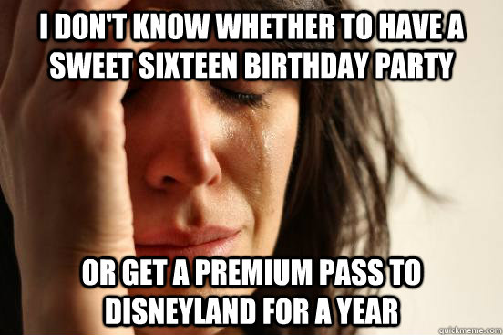 I don't know whether to have a Sweet Sixteen Birthday party or get a premium pass to Disneyland for a year  First World Problems