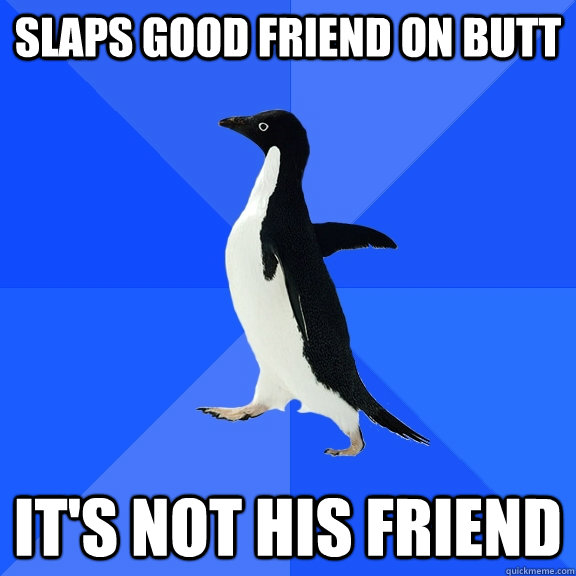 slaps good friend on butt it's not his friend  Socially Awkward Penguin