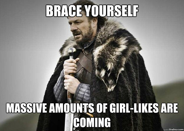 Brace yourself Massive amounts of girl-likes are coming  