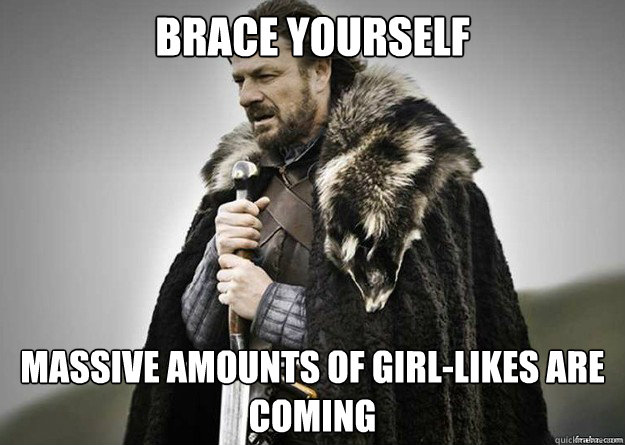 Brace yourself Massive amounts of girl-likes are coming - Brace yourself Massive amounts of girl-likes are coming  Brace Yourself thunder