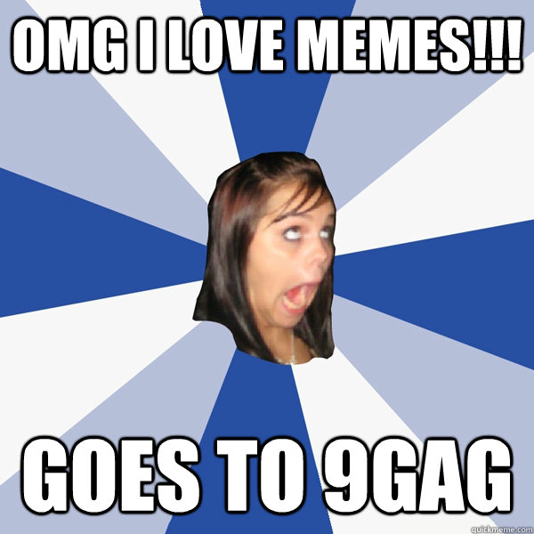 OMG I love Memes!!! Goes to 9gag  Annoying Facebook Girl