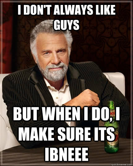 I don't always like guys  but when I do, I make sure its IBNEEE  The Most Interesting Man In The World