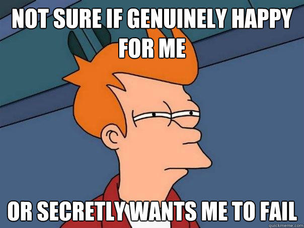 Not sure if genuinely happy for me Or secretly wants me to fail  Futurama Fry