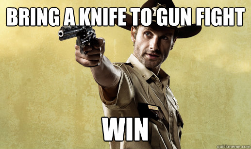 bring a knife to gun fight win  Rick Grimes