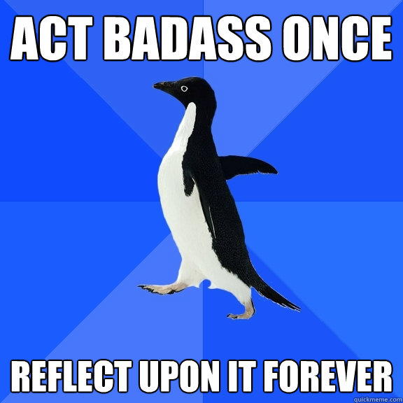 ACT BADASS ONCE Reflect upon it forever  Socially Awkward Penguin