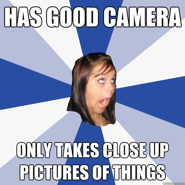Has good camera only takes close up pictures of things   Annoying Facebook Girl