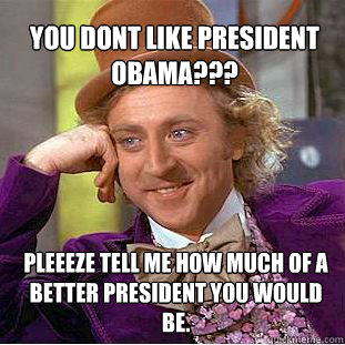 You dont like president Obama??? Pleeeze tell me how much of a better president you would be. - You dont like president Obama??? Pleeeze tell me how much of a better president you would be.  Willy Wonka Meme