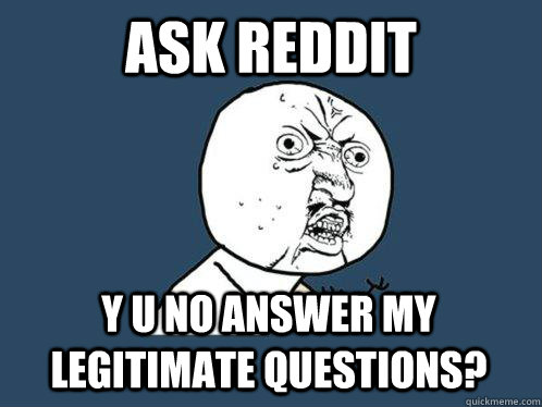 Ask Reddit y u no answer my legitimate questions? - Ask Reddit y u no answer my legitimate questions?  Y U No