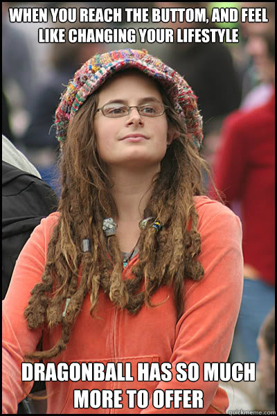 when you reach the buttom, and feel like changing your lifestyle dragonball has so much more to offer  College Liberal