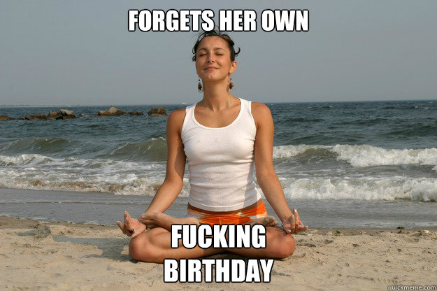 Forgets Her own fucking 
birthday  
