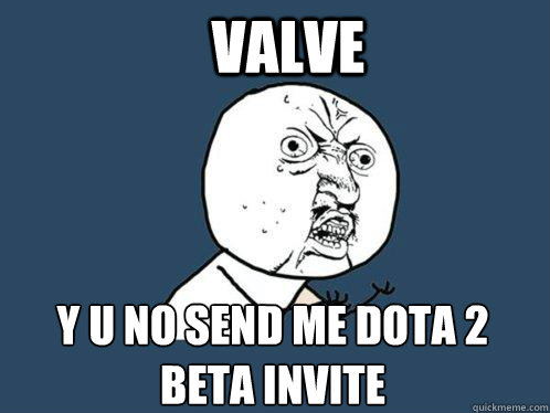 valve y u no send me dota 2 beta invite  Y U No