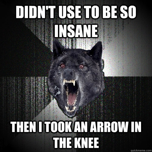 Didn't use to be so insane Then I took an arrow in the knee  Insanity Wolf