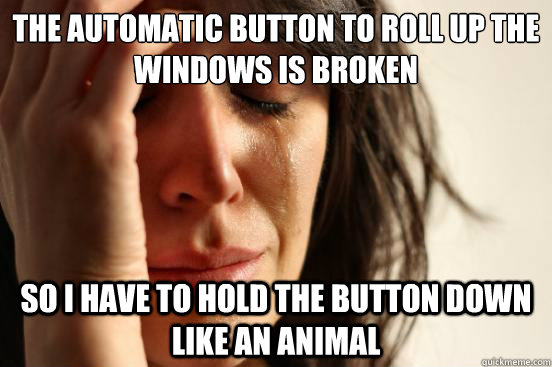 The automatic button to roll up the windows is broken so I have to hold the button down like an animal  First World Problems