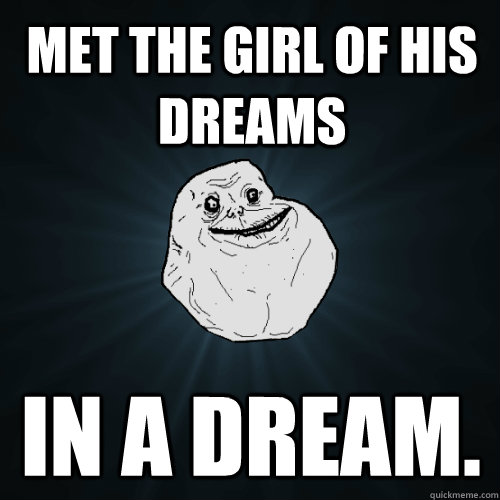 met the girl of his dreams in a dream.  Forever Alone