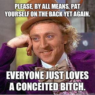 Please, by all means, pat yourself on the back yet again.  Everyone just loves a conceited bitch.  Condescending Wonka