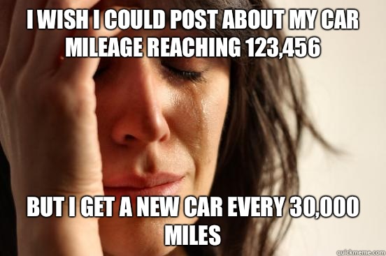 I wish I could post about my car mileage reaching 123,456 but I get a new car every 30,000 miles  First World Problems